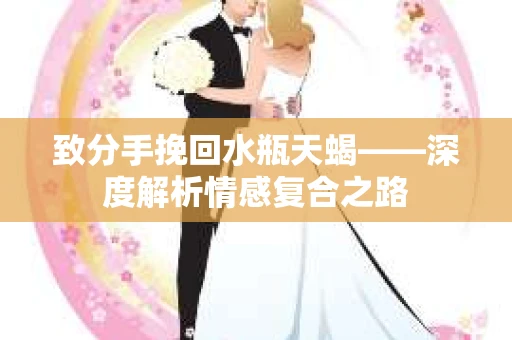 致分手挽回水瓶天蝎——深度解析情感复合之路