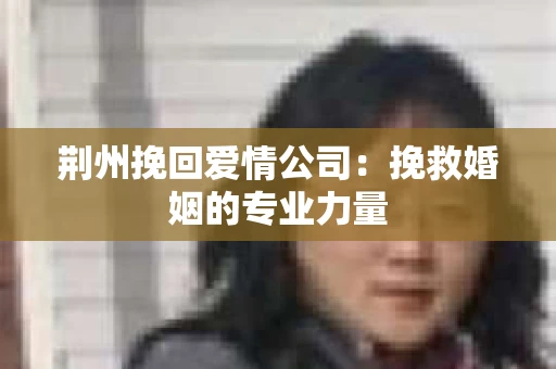 荆州挽回爱情公司：挽救婚姻的专业力量
