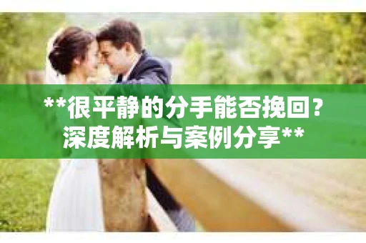 **很平静的分手能否挽回？深度解析与案例分享**