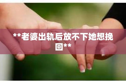 **老婆出轨后放不下她想挽回** **老婆出轨后放不下她想挽回**