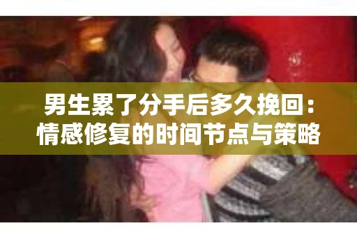 男生累了分手后多久挽回：情感修复的时间节点与策略分析