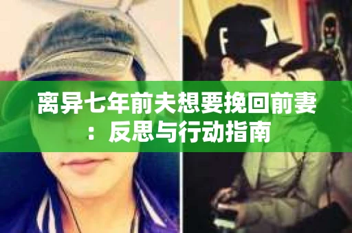 离异七年前夫想要挽回前妻：反思与行动指南