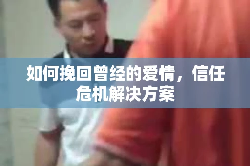 如何挽回曾经的爱情,信任危机解决方案 如何挽回曾经的爱情,信任危机解决方案