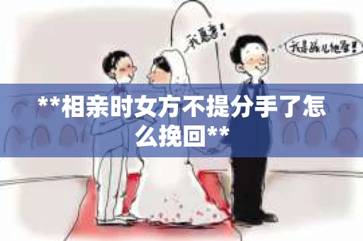 **相亲时女方不提分手了怎么挽回**