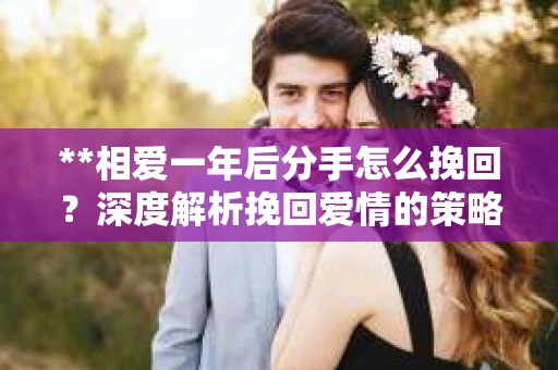 **相爱一年后分手怎么挽回？深度解析挽回爱情的策略**