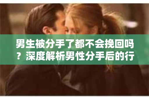 男生被分手了都不会挽回吗？深度解析男性分手后的行为模式
