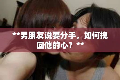 **男朋友说要分手，如何挽回他的心？**