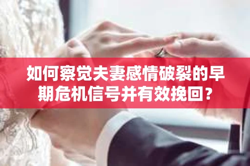 如何察觉夫妻感情破裂的早期危机信号并有效挽回？
