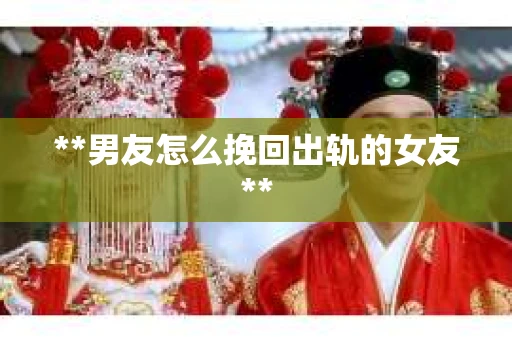 **男友怎么挽回出轨的女友**