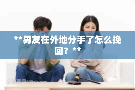 **男友在外地分手了怎么挽回？**