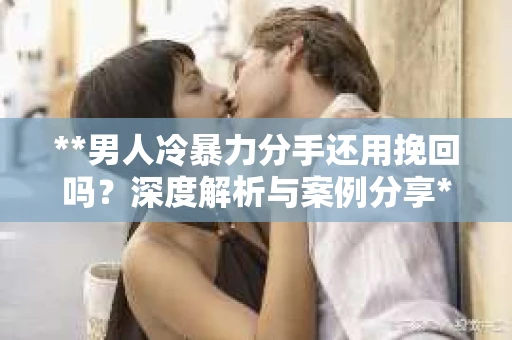 **男人冷暴力分手还用挽回吗？深度解析与案例分享**