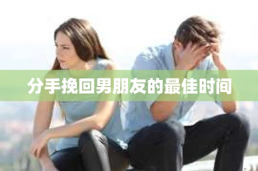 分手挽回男朋友的最佳时间