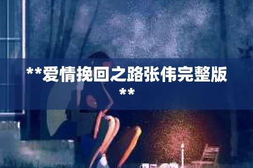 **爱情挽回之路张伟完整版**