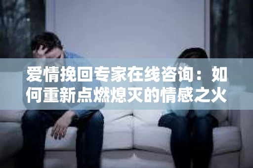 爱情挽回专家在线咨询：如何重新点燃熄灭的情感之火