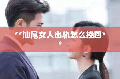 **汕尾女人出轨怎么挽回**