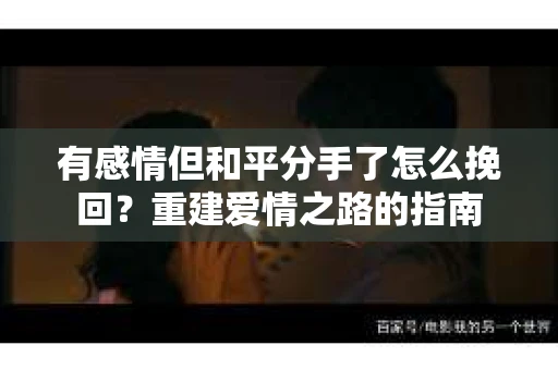 有感情但和平分手了怎么挽回？重建爱情之路的指南