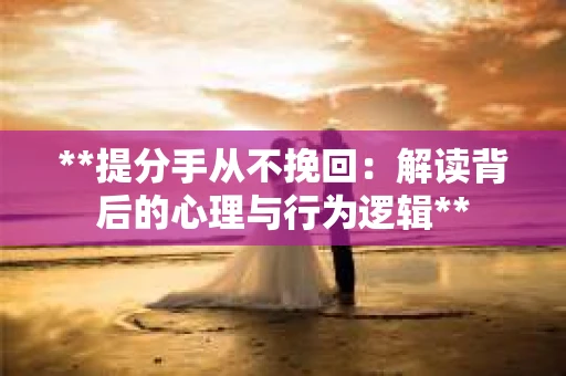 **提分手从不挽回：解读背后的心理与行为逻辑**