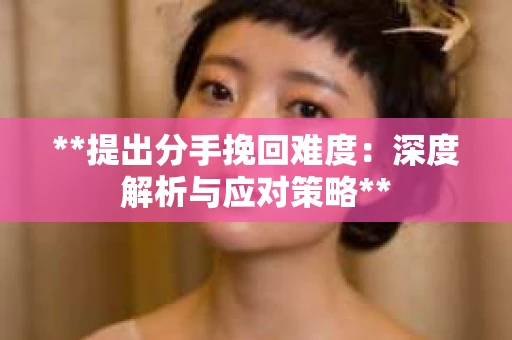 **提出分手挽回难度：深度解析与应对策略**