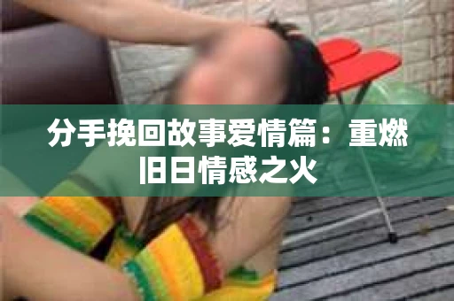 分手挽回故事爱情篇：重燃旧日情感之火