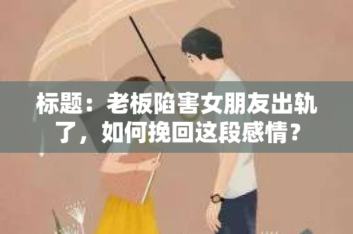 标题：老板陷害女朋友出轨了，如何挽回这段感情？