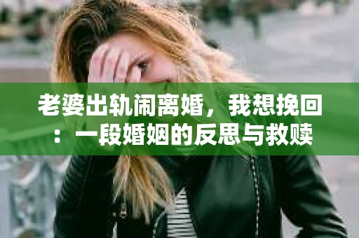 老婆出轨闹离婚，我想挽回：一段婚姻的反思与救赎