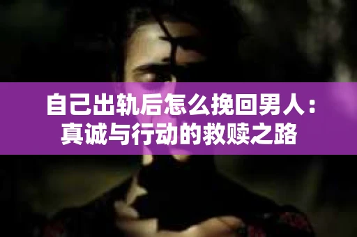 自己出轨后怎么挽回男人：真诚与行动的救赎之路