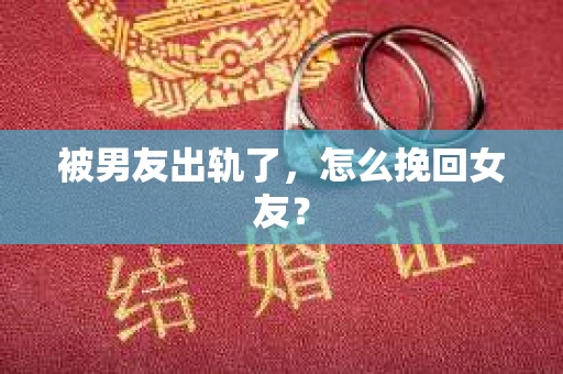 被男友出轨了，怎么挽回女友？