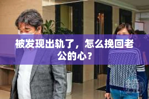 被发现出轨了，怎么挽回老公的心？