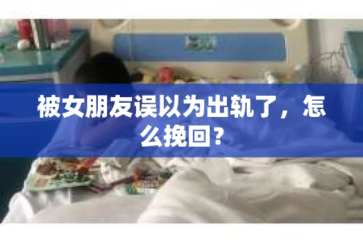 被女朋友误以为出轨了，怎么挽回？