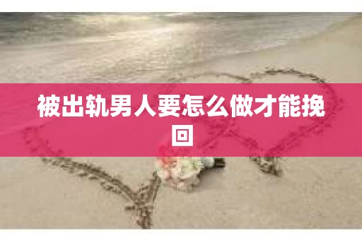 被出轨男人要怎么做才能挽回