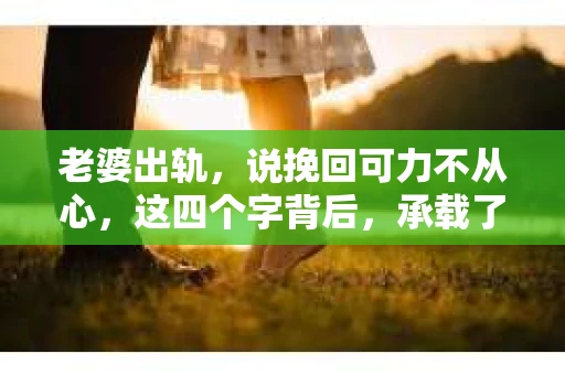 老婆出轨，说挽回可力不从心，这四个字背后，承载了多少家庭的不幸和个人的痛苦。在这个问题上，我作为一名律师，见过太多心碎的故事，也听过无数次的挽回尝试。今天，我想和大家聊聊这个沉重的话题，希望能给那些正在经历类似困境的人们带来一些启示。