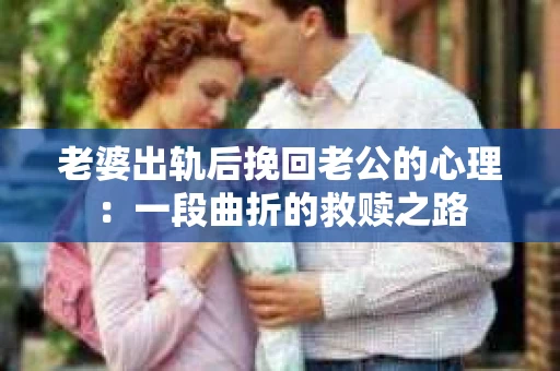 老婆出轨后挽回老公的心理：一段曲折的救赎之路