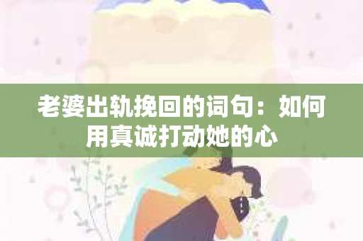 老婆出轨挽回的词句：如何用真诚打动她的心