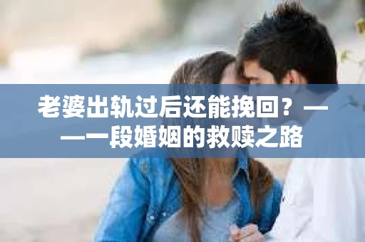 老婆出轨过后还能挽回？——一段婚姻的救赎之路