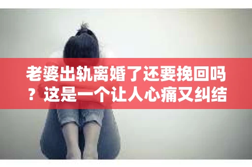 老婆出轨离婚了还要挽回吗？这是一个让人心痛又纠结的问题。在这个问题上，每个人都有自己的看法和选择。今天，我就来和大家聊聊这个话题，希望能给大家带来一些启示。