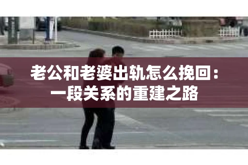 老公和老婆出轨怎么挽回：一段关系的重建之路