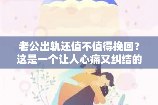 老公出轨还值不值得挽回？这是一个让人心痛又纠结的问题。在这个问题上，没有绝对的答案，因为每个人的情况都是独一无二的。但我们可以从多个角度来分析这个问题，帮助你找到自己的答案。