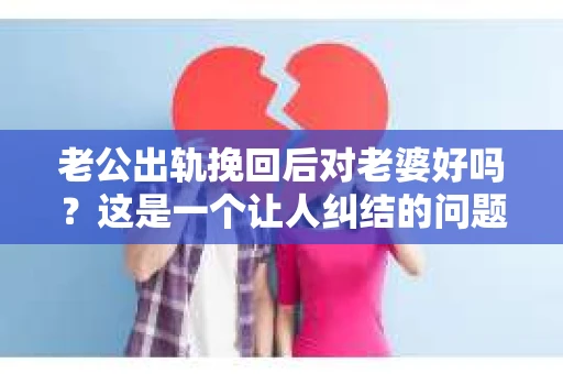 老公出轨挽回后对老婆好吗？这是一个让人纠结的问题。在现实生活中，出轨事件屡见不鲜，而面对这样的困境，很多妻子都会选择原谅丈夫，试图挽回婚姻。那么，老公出轨挽回后，他对老婆好吗？这个问题没有绝对的答案，但我们可以从以下几个方面来探讨。