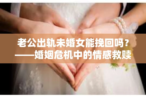 老公出轨未婚女能挽回吗？——婚姻危机中的情感救赎之路