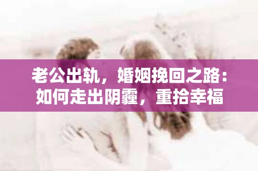 老公出轨，婚姻挽回之路：如何走出阴霾，重拾幸福