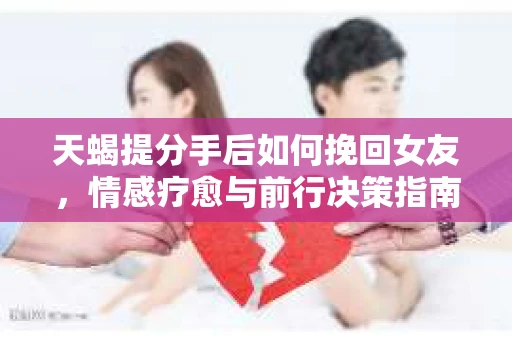 天蝎提分手后如何挽回女友，情感疗愈与前行决策指南