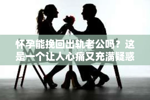 怀孕能挽回出轨老公吗？这是一个让人心痛又充满疑惑的问题。在这个问题上，我作为一名专业律师，将从法律、心理和社会等多个角度来探讨这个问题，希望能给你带来一些启示。