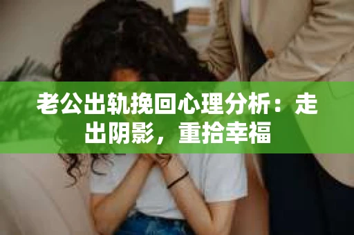 老公出轨挽回心理分析：走出阴影，重拾幸福
