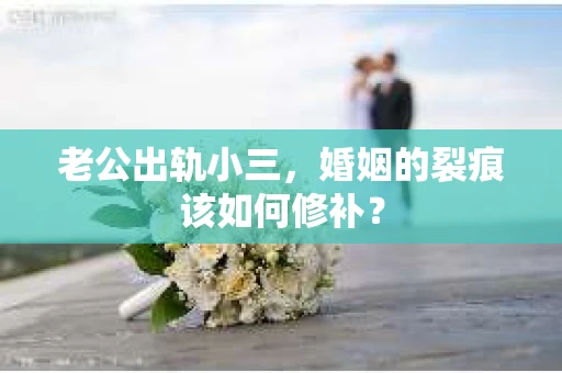 老公出轨小三，婚姻的裂痕该如何修补？