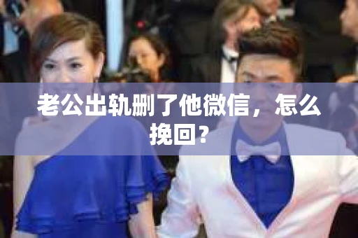 老公出轨删了他微信，怎么挽回？