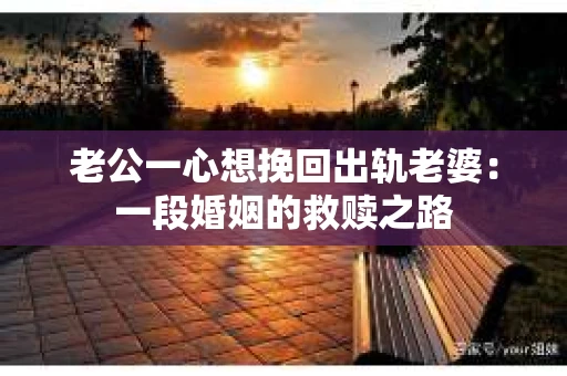 老公一心想挽回出轨老婆：一段婚姻的救赎之路