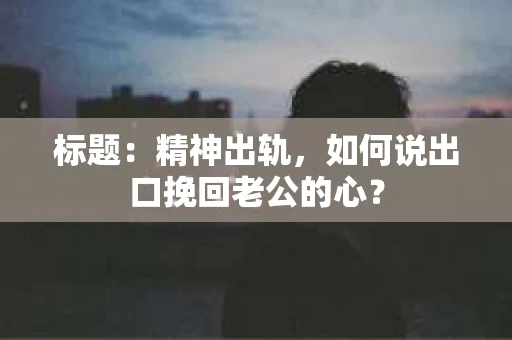 标题：精神出轨，如何说出口挽回老公的心？