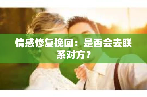 情感修复挽回：是否会去联系对方？