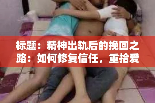 标题：精神出轨后的挽回之路：如何修复信任，重拾爱情