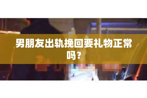 男朋友出轨挽回要礼物正常吗？